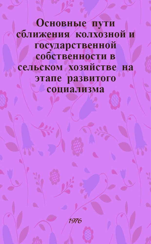 Основные пути сближения колхозной и государственной собственности в сельском хозяйстве на этапе развитого социализма : Докл.