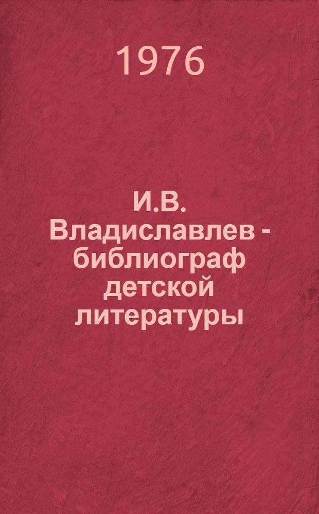 И.В. Владиславлев - библиограф детской литературы : Лекция для студентов отд-ния дет. б-к по курсу "Библиография дет. лит"