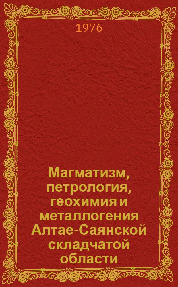 Магматизм, петрология, геохимия и металлогения Алтае-Саянской складчатой области : Сборник статей