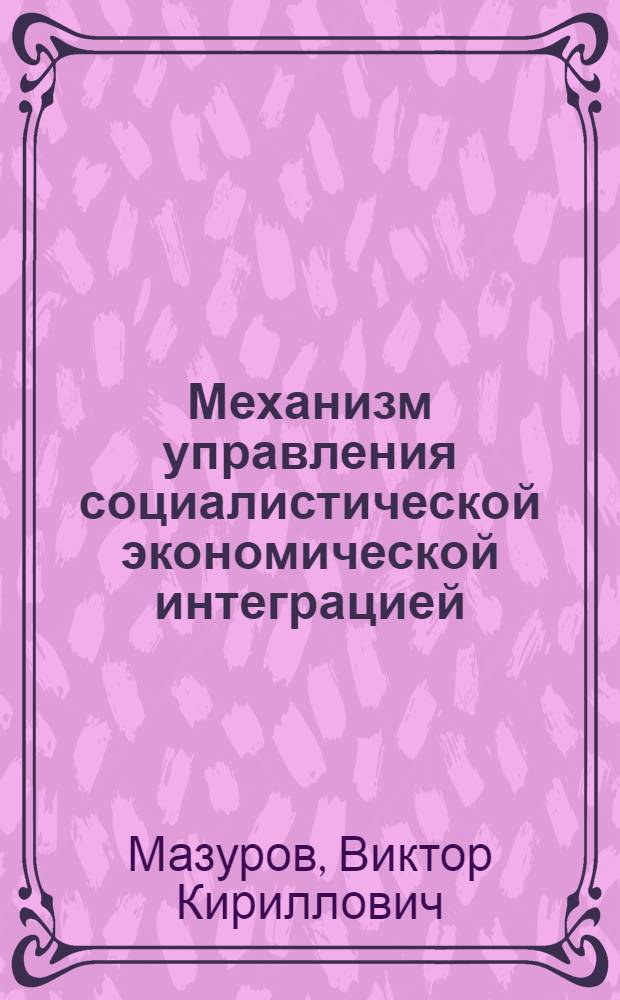 Механизм управления социалистической экономической интеграцией : (На примере стран-членов СЭВ) : Автореф. дис. на соиск. учен. степени канд. экон. наук : (08.00.05)