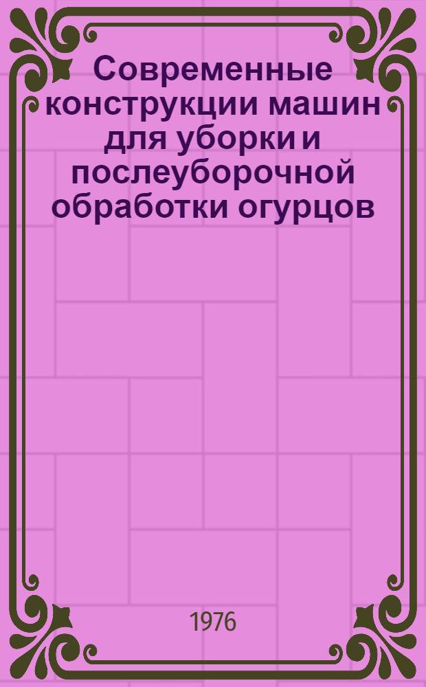 Современные конструкции машин для уборки и послеуборочной обработки огурцов : (Зарубеж. опыт) : Обзор