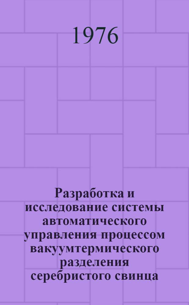 Разработка и исследование системы автоматического управления процессом вакуумтермического разделения серебристого свинца : Автореф. дис., представл. на соиск. учен. степени к. т. н
