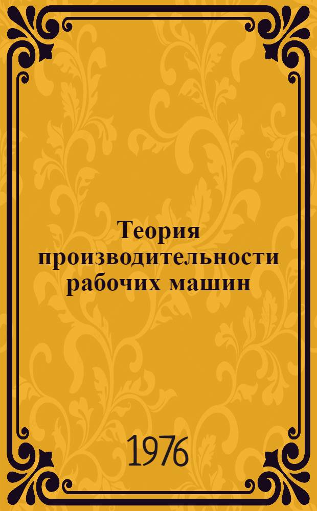 Теория производительности рабочих машин : Учебн. пособие для студентов дневного и вечернего обучения специальности 0639 - "Автоматизация произв. процессов хим.-технол. пром-сти" (специализация "Комплексная механизация и автоматизации легкой и текстильной пром-сти")