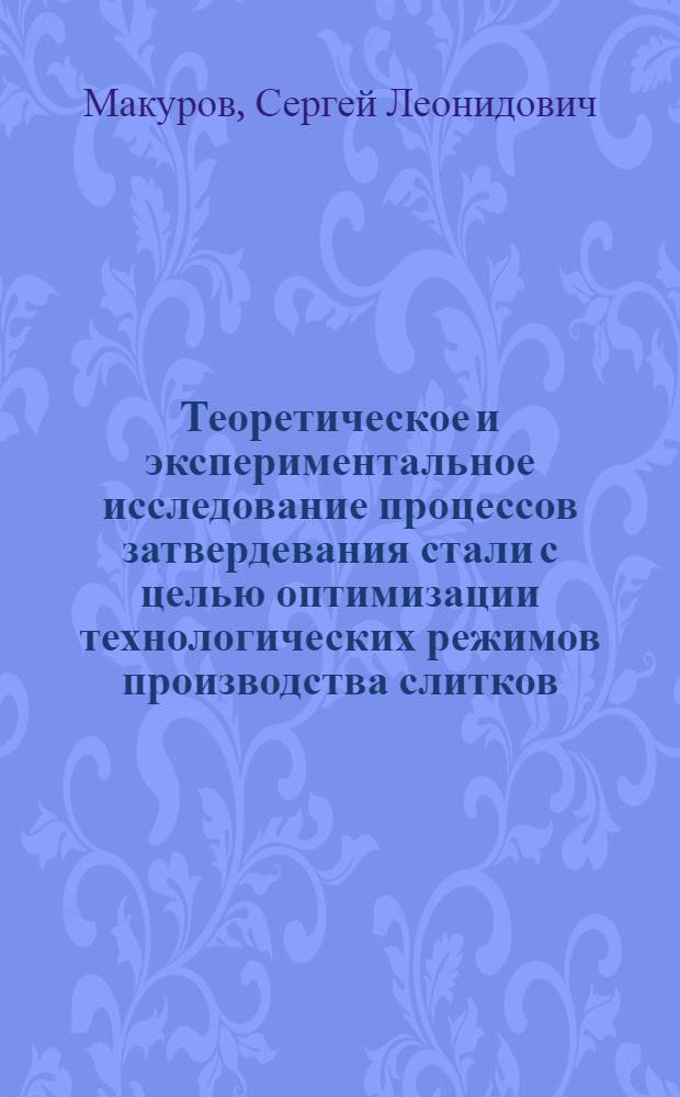 Теоретическое и экспериментальное исследование процессов затвердевания стали с целью оптимизации технологических режимов производства слитков : Автореф. дис. на соиск. учен. степени канд. техн. наук : (05.16.02)