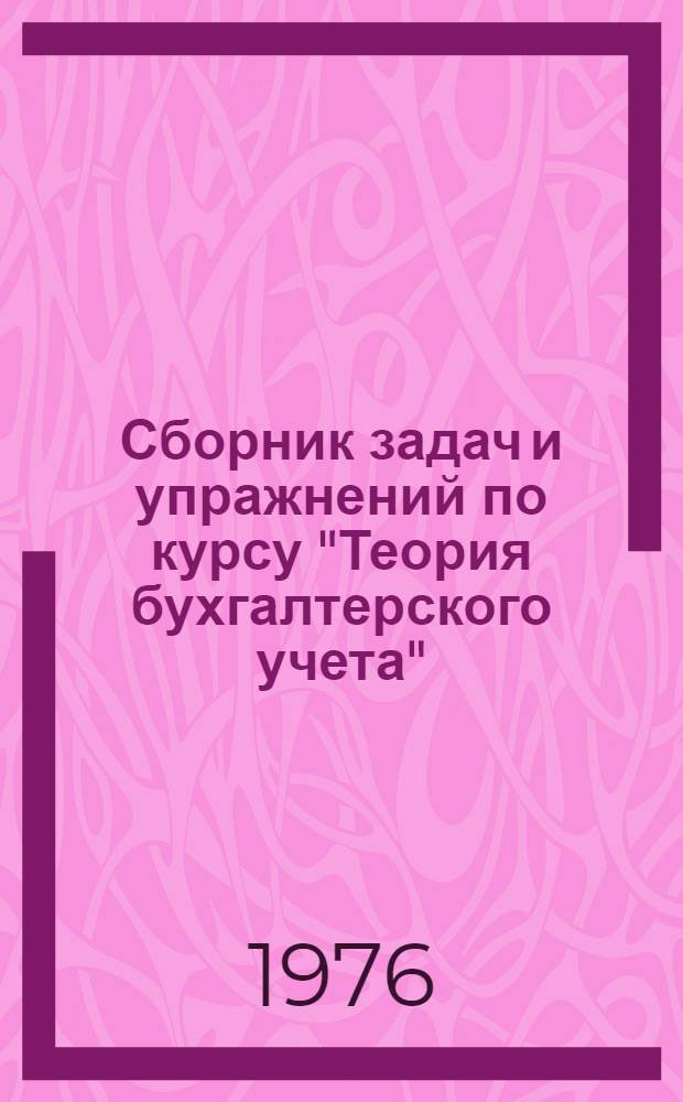 Сборник задач и упражнений по курсу "Теория бухгалтерского учета" : Для практ. занятий студентов-заочников экон. фак. специальности "Бухгалтерский учет"