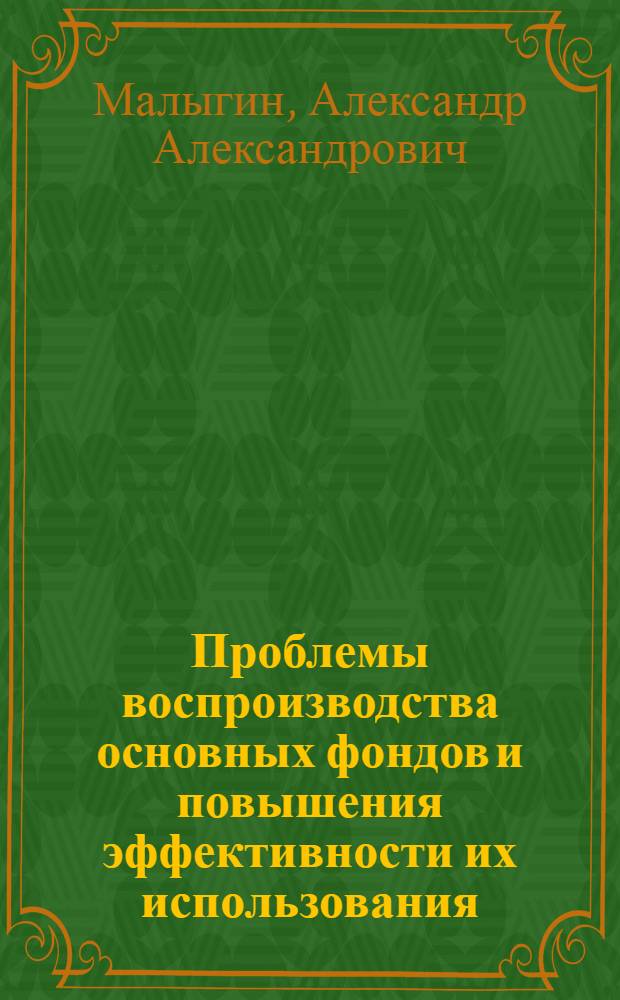 Проблемы воспроизводства основных фондов и повышения эффективности их использования : Докл