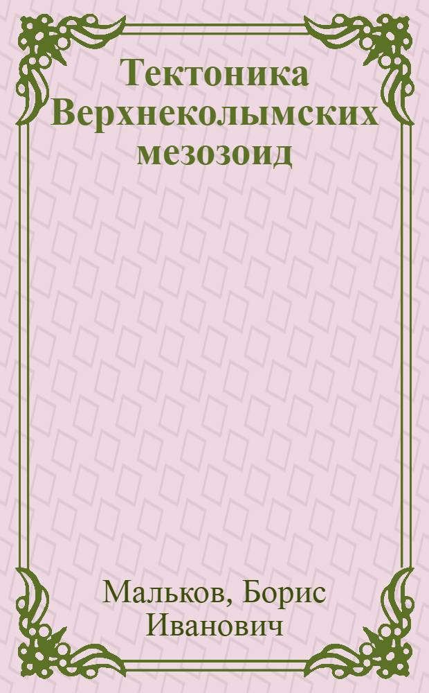 Тектоника Верхнеколымских мезозоид : (Северо-Восток СССР) : Автореф. дис. на соиск. учен. степени канд. геол.-минерал. наук : (04.00.04)