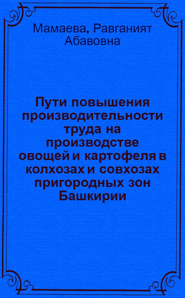 Пути повышения производительности труда на производстве овощей и картофеля в колхозах и совхозах пригородных зон Башкирии : (На примере пригородной зоны г. Уфы) : Автореф. дис. на соиск. учен. степени канд. экон. наук : (08.00.05)