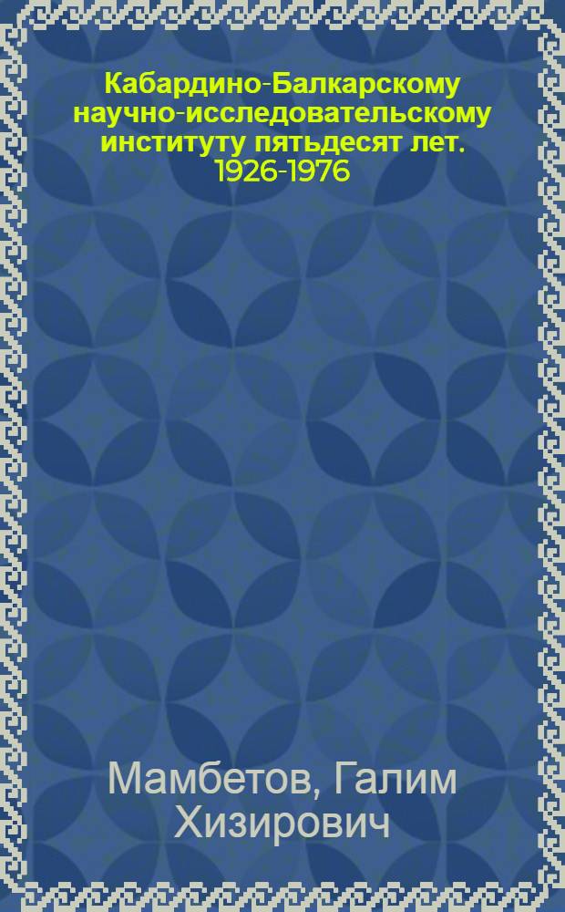 Кабардино-Балкарскому научно-исследовательскому институту пятьдесят лет. 1926-1976