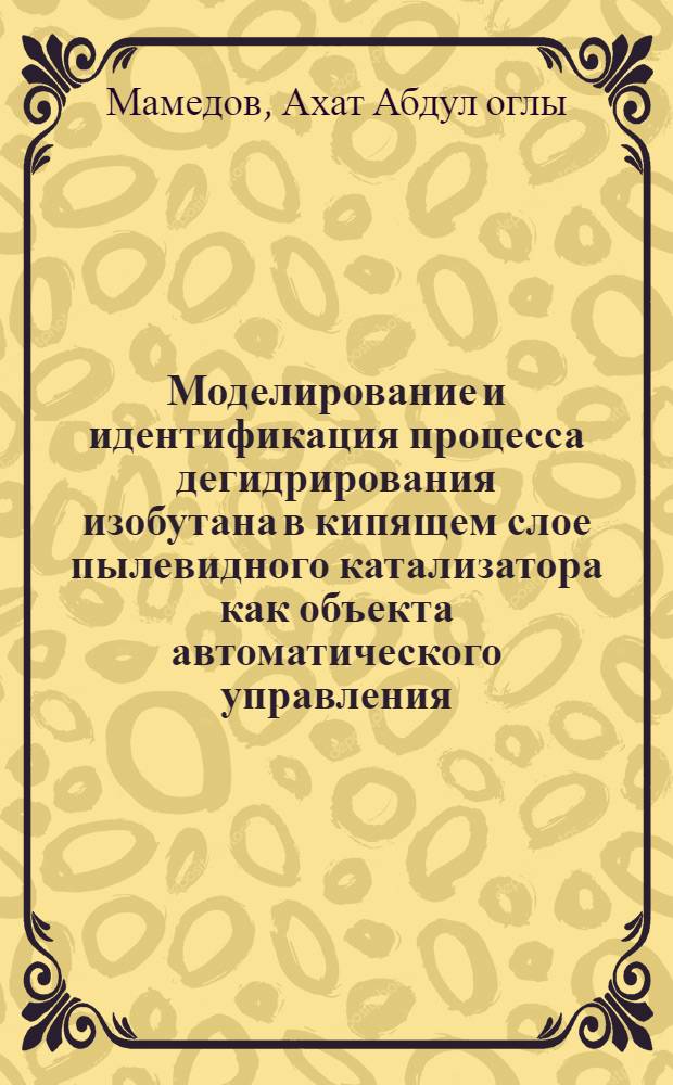 Моделирование и идентификация процесса дегидрирования изобутана в кипящем слое пылевидного катализатора как объекта автоматического управления : Автореф. дис. на соиск. учен. степени канд. техн. наук : (05.13.05)