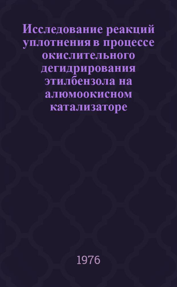 Исследование реакций уплотнения в процессе окислительного дегидрирования этилбензола на алюмоокисном катализаторе : Автореф. дис. на соиск. учен. степени канд. хим. наук : (02.00.15)