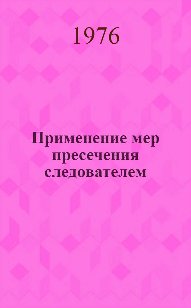 Применение мер пресечения следователем : (По материалам следств. органов МВД СССР) : Учеб. пособие