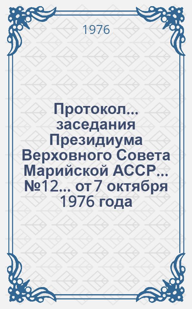 Протокол... заседания Президиума Верховного Совета Марийской АССР. ...№ 12... [от 7 октября 1976 года]