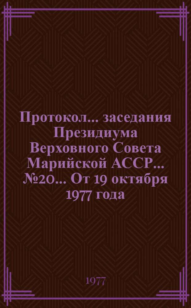 Протокол... заседания Президиума Верховного Совета Марийской АССР. ...№ 20... [От 19 октября 1977 года]