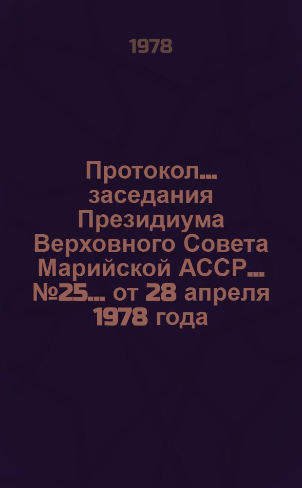 Протокол... заседания Президиума Верховного Совета Марийской АССР. ...№ 25... [от 28 апреля 1978 года]