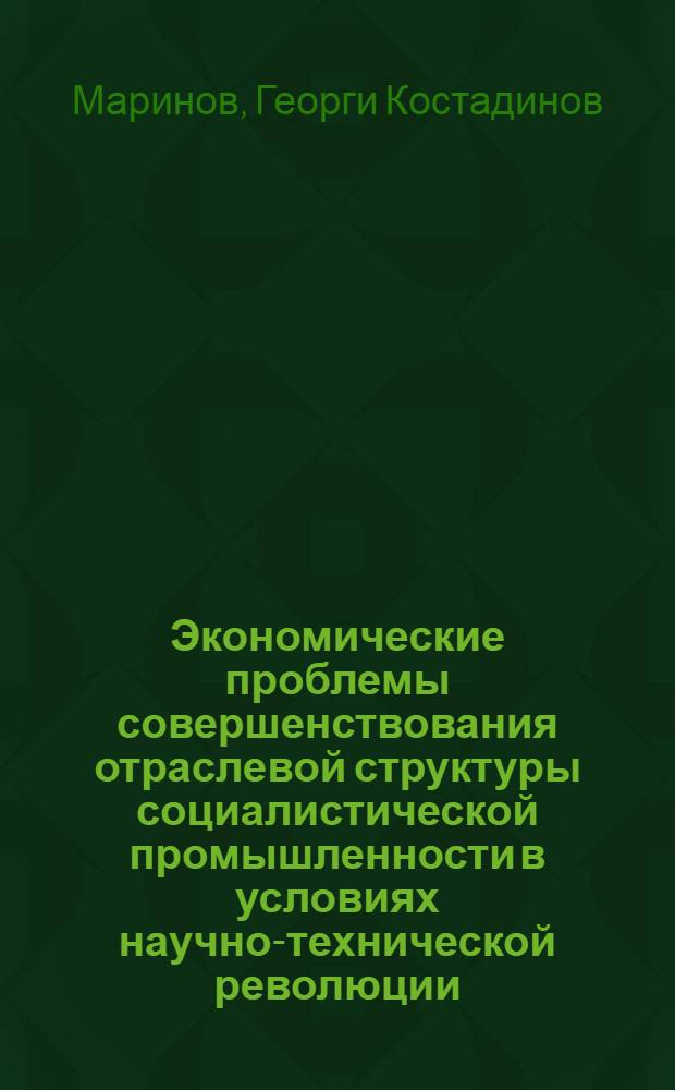 Экономические проблемы совершенствования отраслевой структуры социалистической промышленности в условиях научно-технической революции : (На материалах пром-сти НРБ) : Автореф. дис. на соиск. учен. степени канд. экон. наук : (08.00.01)