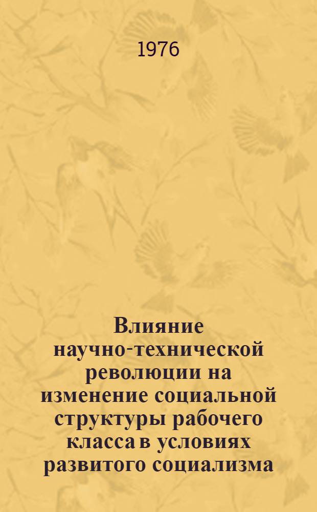Влияние научно-технической революции на изменение социальной структуры рабочего класса в условиях развитого социализма : Автореф. дис. на соиск. учен. степени канд. филос. наук : (09.00.02)
