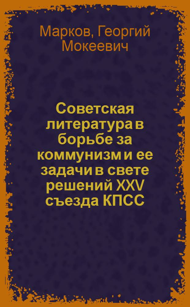 Советская литература в борьбе за коммунизм и ее задачи в свете решений XXV съезда КПСС : Отчетный докл. Правления Союза писателей СССР VI съезду писателей. 21 июня 1976 г