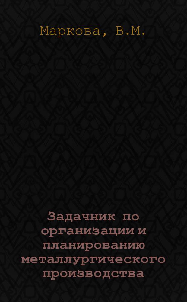 Задачник по организации и планированию металлургического производства : Для студентов очного и заоч. обучения инж.-экон. и технол. фак