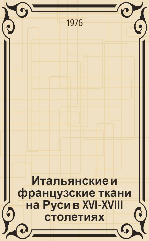 Итальянские и французские ткани на Руси в XVI-XVIII столетиях : Из собрания гос. музеев Моск. Кремля : Обзор