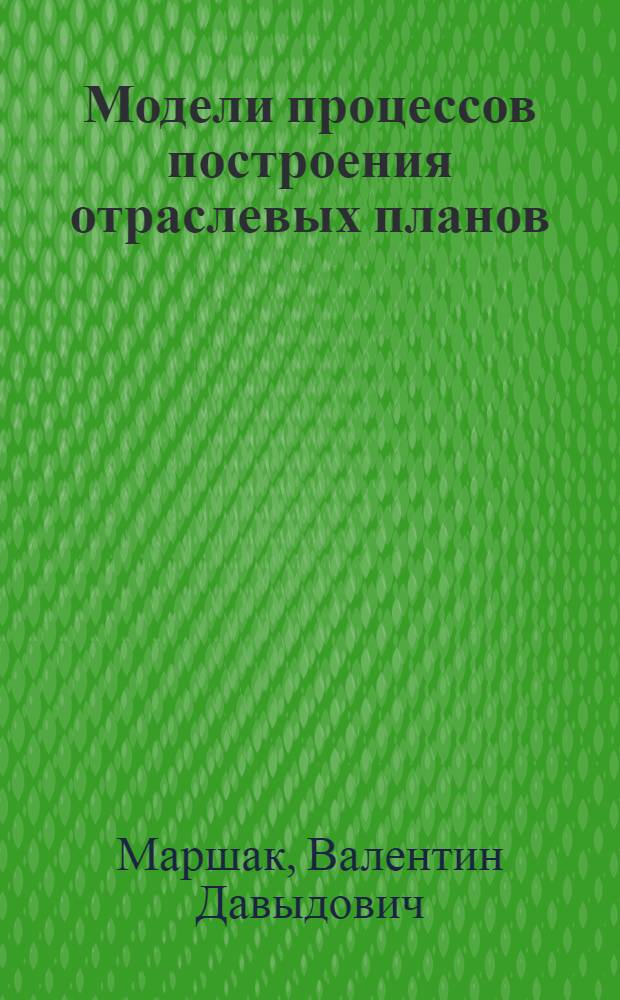 Модели процессов построения отраслевых планов : Автореф. дис. на соиск. учен. степени д-ра экон. наук : (08.00.13)