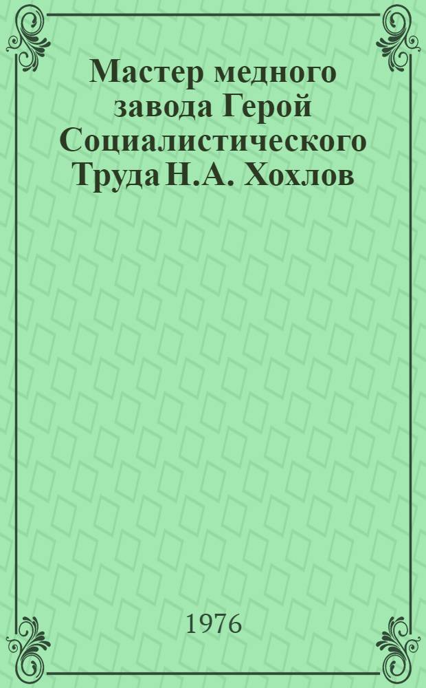 Мастер медного завода Герой Социалистического Труда Н.А. Хохлов : (Норильск. ГМК)