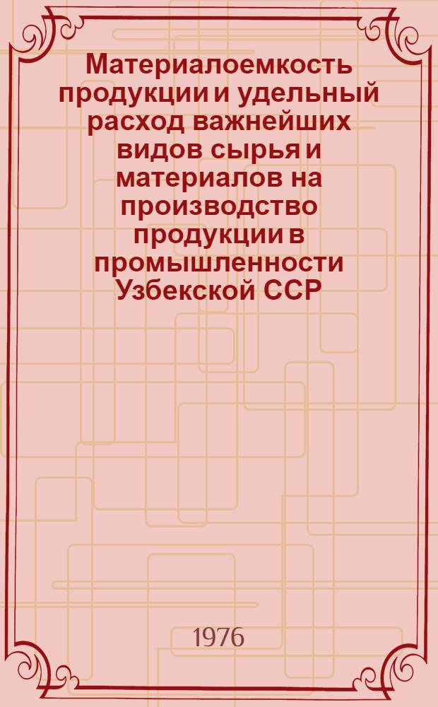 Материалоемкость продукции и удельный расход важнейших видов сырья и материалов на производство продукции в промышленности Узбекской ССР : (1972-1975 гг.) : Стат. сборник