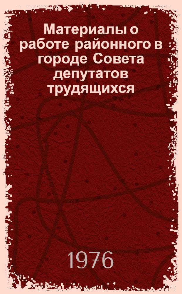 Материалы о работе районного в городе Совета депутатов трудящихся : (В помощь депутатам и работникам аппарата местных Советов)