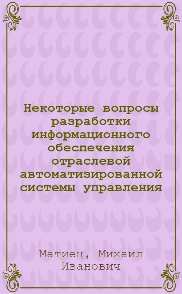 Некоторые вопросы разработки информационного обеспечения отраслевой автоматизированной системы управления : Автореф. дис. на соиск. учен. степени к. э. н