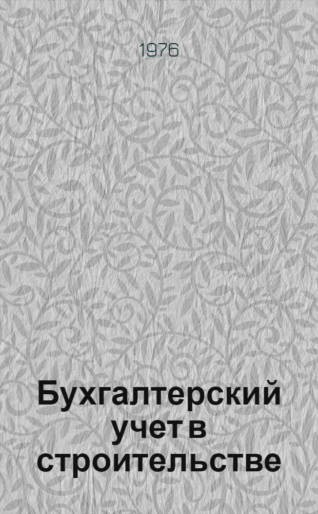 Бухгалтерский учет в строительстве : Учеб. пособие для подготовки и повышения квалификации бухгалтеров и старших бухгалтеров строит. организаций в учеб. заведениях ГУПК ЦСУ СССР