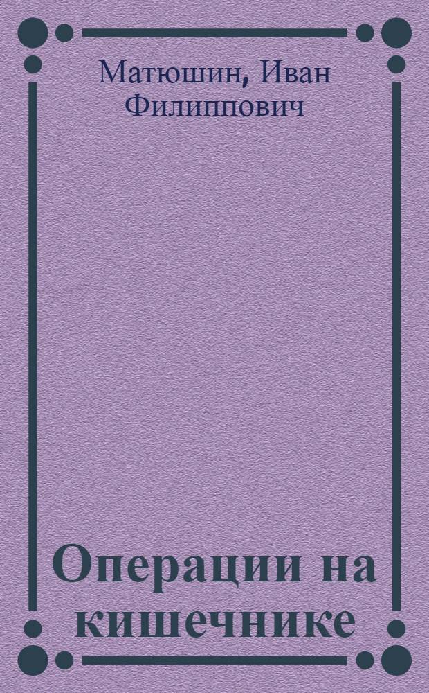 Операции на кишечнике : Лекция по оперативной хирургии и топогр. анатомии для студентов, субординаторов и врачей-хирургов