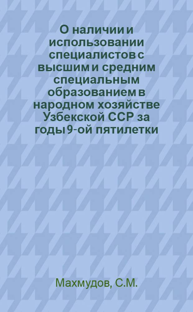 О наличии и использовании специалистов с высшим и средним специальным образованием в народном хозяйстве Узбекской ССР за годы 9-ой пятилетки : Докл