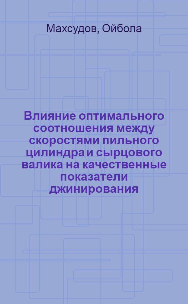Влияние оптимального соотношения между скоростями пильного цилиндра и сырцового валика на качественные показатели джинирования : Автореф. дис. на соиск. учен. степени канд. техн. наук : (05.19.02)