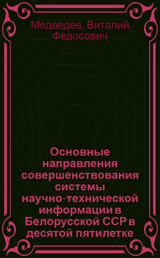 Основные направления совершенствования системы научно-технической информации в Белорусской ССР в десятой пятилетке : (Докл. на Всесоюз. совещ. руководителей респ. органов НТИ, 30 ноября - 1 дек. 1976 г. г. Кишинев)