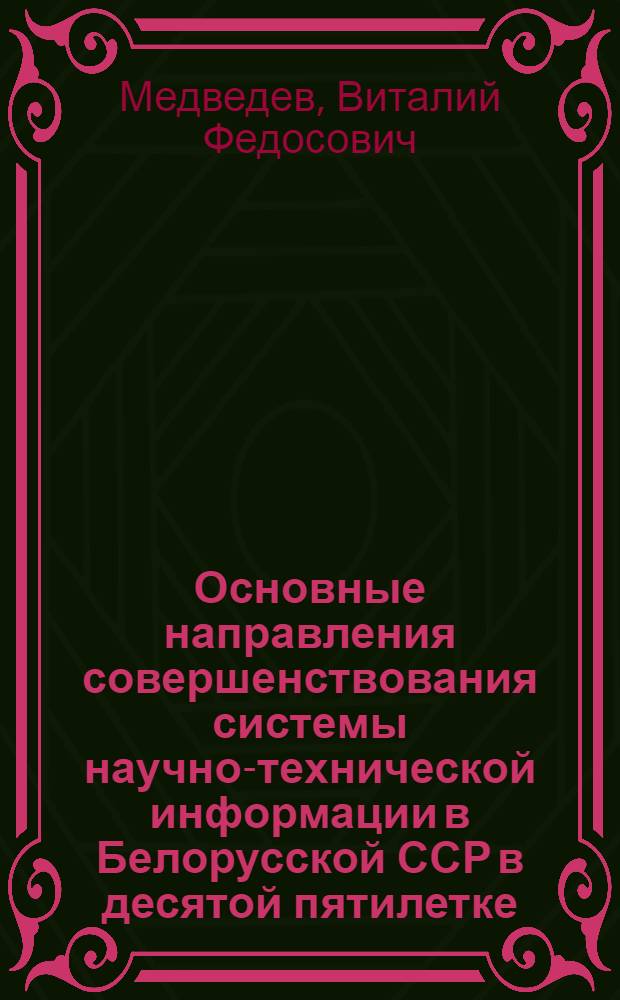 Основные направления совершенствования системы научно-технической информации в Белорусской ССР в десятой пятилетке : (Докл. на Всесоюз. совещ. руководителей респ. органов НТИ, 30 ноября - 1 дек. 1976 г. г. Кишинев)