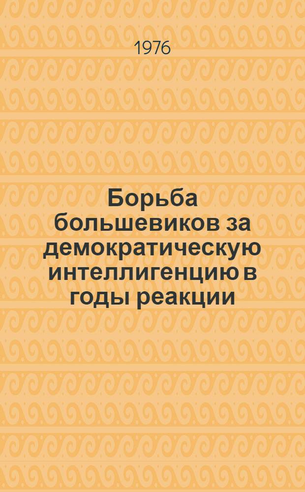 Борьба большевиков за демократическую интеллигенцию в годы реакции (1907-1910) : Автореф. дис. на соиск. учен. степени канд. ист. наук : (07.00.01)
