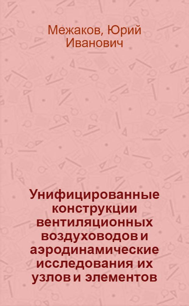 Унифицированные конструкции вентиляционных воздуховодов и аэродинамические исследования их узлов и элементов : Автореф. дис. на соиск. учен. степени канд. техн. наук : (05.23.03)