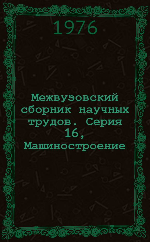 Межвузовский сборник научных трудов. Серия 16, Машиностроение