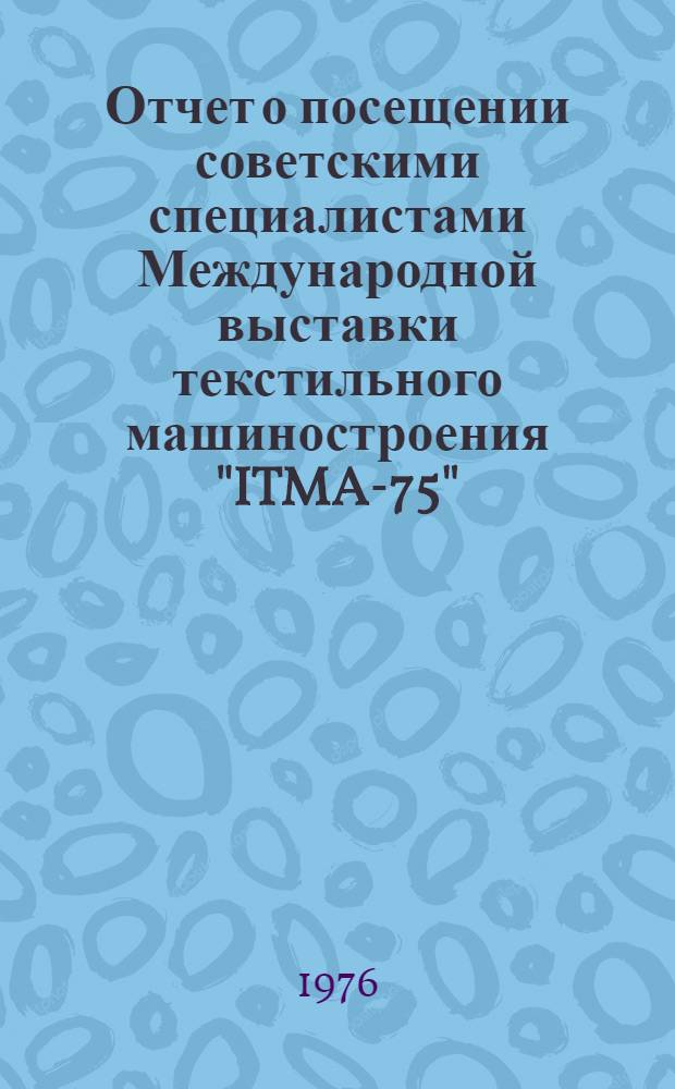 Отчет о посещении советскими специалистами Международной выставки текстильного машиностроения "ITMA-75", г. Милан (Италия) : [В 3 т.] Т. 1-. Т. 1