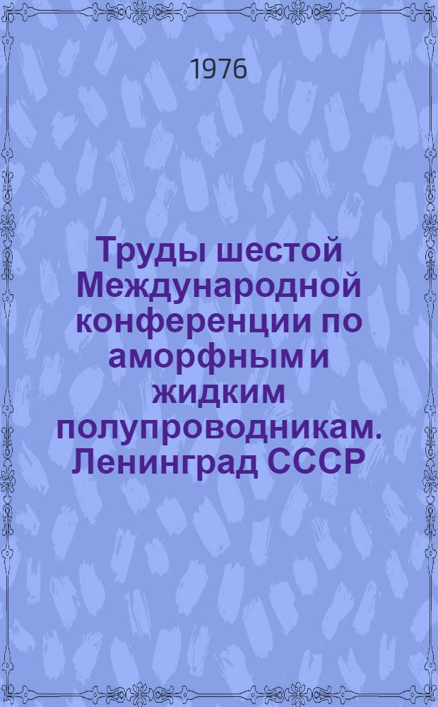 Труды шестой Международной конференции по аморфным и жидким полупроводникам. Ленинград СССР. 18-24 ноября 1975 г.