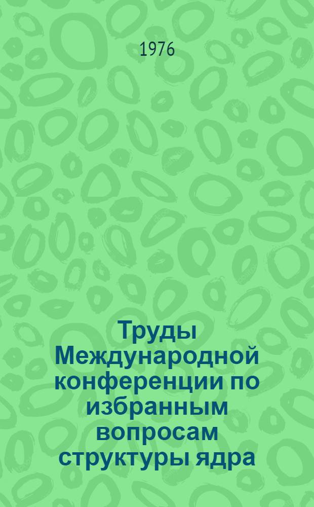 Труды Международной конференции по избранным вопросам структуры ядра (15-19 июня 1976 г. Дубна) : Т. 1-