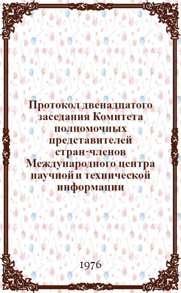 Протокол двенадцатого заседания Комитета полномочных представителей стран-членов Международного центра научной и технической информации. (17-19 мая 1976 г.)