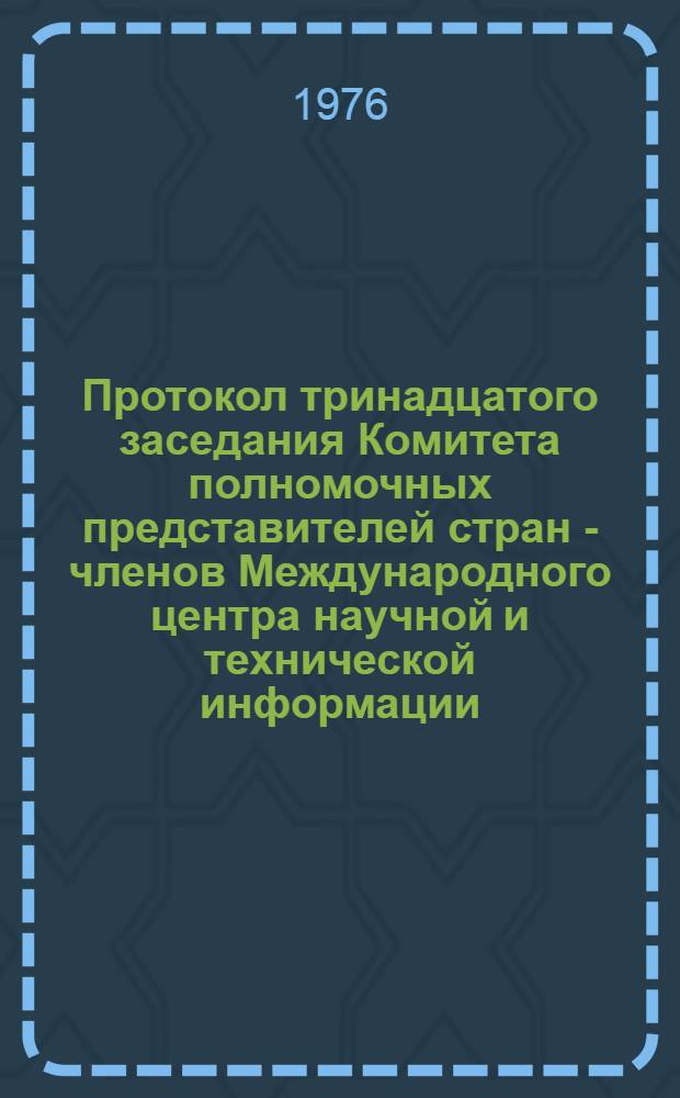 [Протокол тринадцатого заседания Комитета полномочных представителей стран - членов Международного центра научной и технической информации. (13-15 декабря 1976 г.)] : Прил