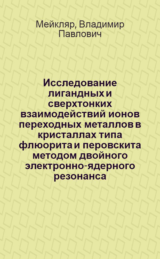 Исследование лигандных и сверхтонких взаимодействий ионов переходных металлов в кристаллах типа флюорита и перовскита методом двойного электронно-ядерного резонанса : Автореф. дис. на соиск. учен. степени канд. физ.-мат. наук : (01.04.07)