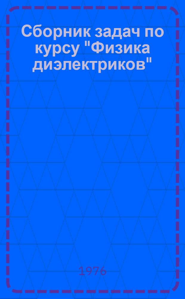 Сборник задач по курсу "Физика диэлектриков" : Для студентов специальности "Электроизоляц. и кабельная техника"