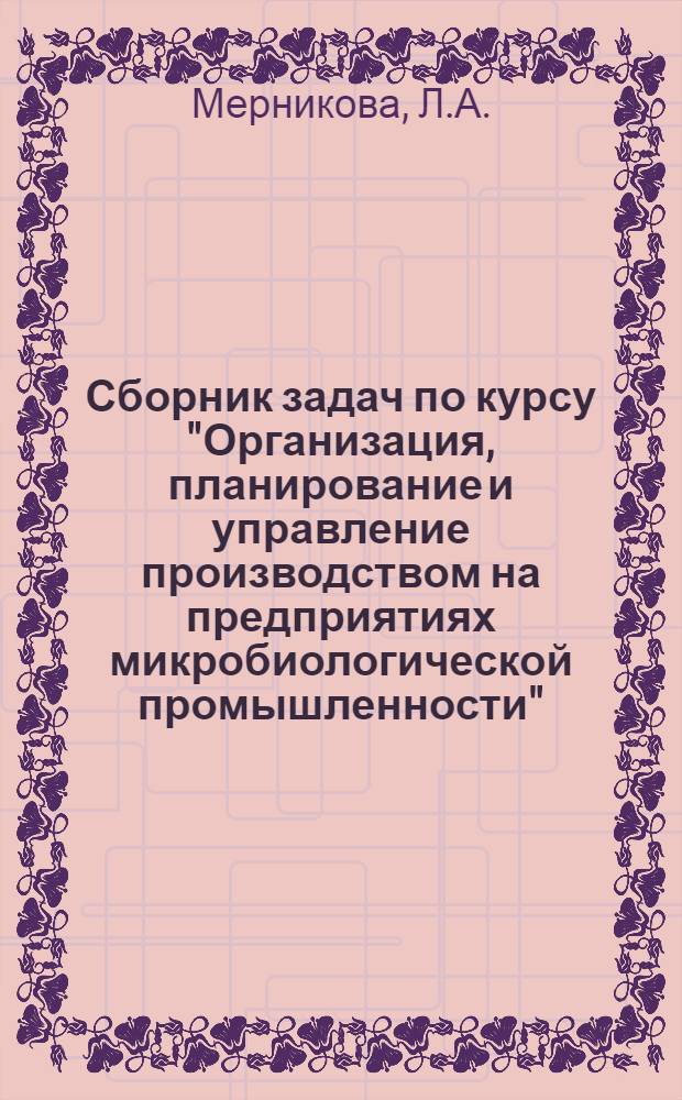 Сборник задач по курсу "Организация, планирование и управление производством на предприятиях микробиологической промышленности" : Учеб. пособие для студентов специальности 1015 - "Хим. технология ферментных и белковых препаратов" : Вып. 1-