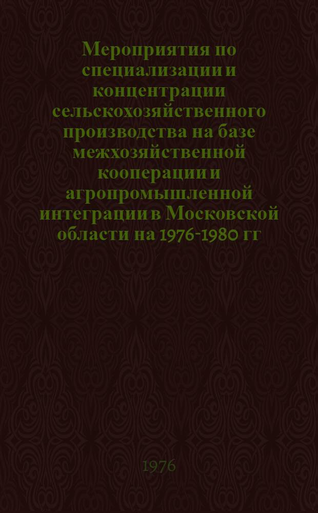Мероприятия по специализации и концентрации сельскохозяйственного производства на базе межхозяйственной кооперации и агропромышленной интеграции в Московской области на 1976-1980 гг. : Проект