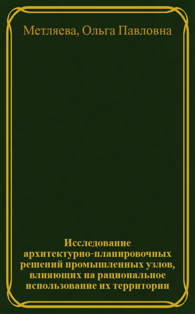 Исследование архитектурно-планировочных решений промышленных узлов, влияющих на рациональное использование их территории : Автореф. дис. на соиск. учен. степени канд. архитектуры : (18.00.03)