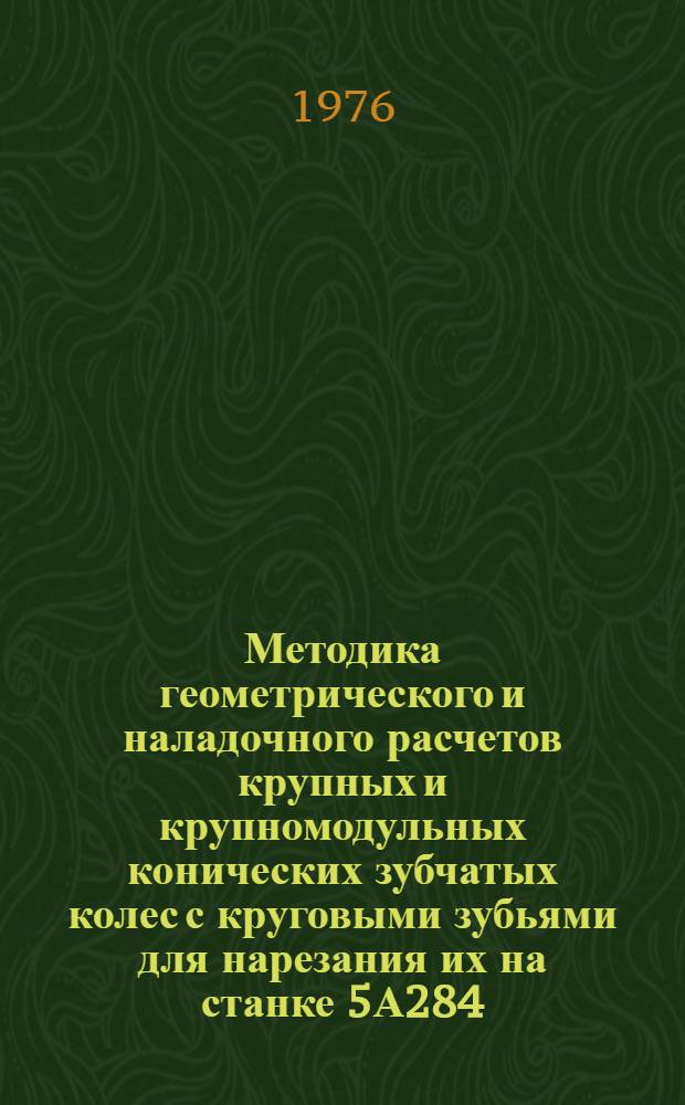 Методика геометрического и наладочного расчетов крупных и крупномодульных конических зубчатых колес с круговыми зубьями для нарезания их на станке 5А284. 5А284.00.000ИЭ