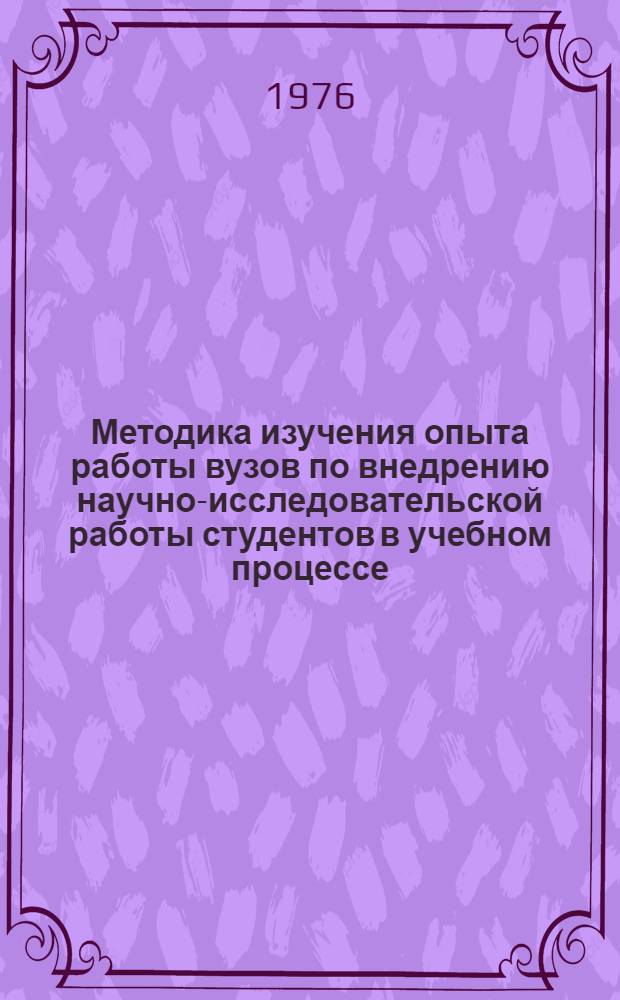 Методика изучения опыта работы вузов по внедрению научно-исследовательской работы студентов в учебном процессе : Утв. Всесоюз. советом по науч.-исслед. работе студентов в ноябре 1976 г